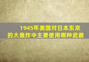 1945年美国对日本东京的大轰炸中主要使用哪种武器