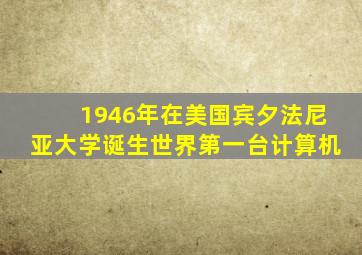 1946年在美国宾夕法尼亚大学诞生世界第一台计算机