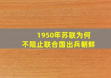 1950年苏联为何不阻止联合国出兵朝鲜