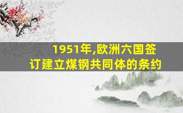 1951年,欧洲六国签订建立煤钢共同体的条约