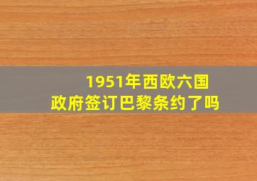 1951年西欧六国政府签订巴黎条约了吗