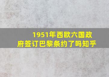 1951年西欧六国政府签订巴黎条约了吗知乎