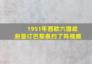 1951年西欧六国政府签订巴黎条约了吗视频