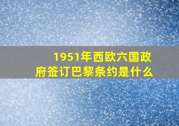 1951年西欧六国政府签订巴黎条约是什么