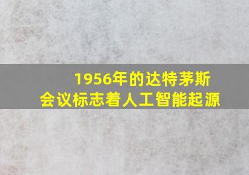 1956年的达特茅斯会议标志着人工智能起源