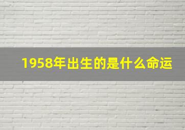 1958年出生的是什么命运