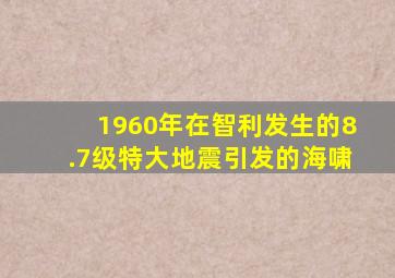 1960年在智利发生的8.7级特大地震引发的海啸