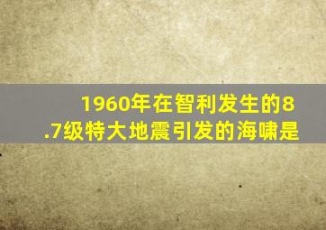 1960年在智利发生的8.7级特大地震引发的海啸是