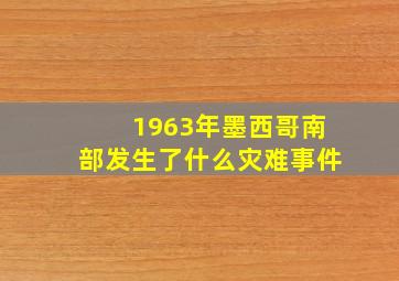 1963年墨西哥南部发生了什么灾难事件