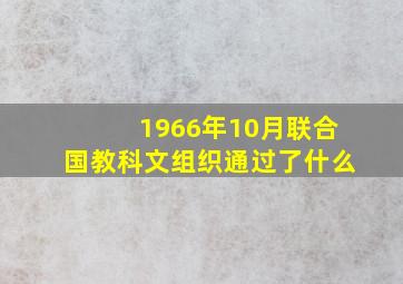 1966年10月联合国教科文组织通过了什么