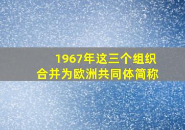 1967年这三个组织合并为欧洲共同体简称