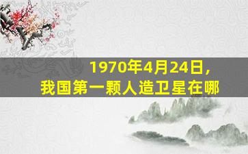 1970年4月24日,我国第一颗人造卫星在哪