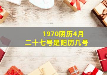 1970阴历4月二十七号是阳历几号