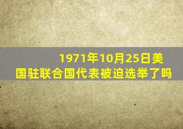 1971年10月25日美国驻联合国代表被迫选举了吗