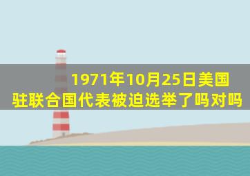 1971年10月25日美国驻联合国代表被迫选举了吗对吗