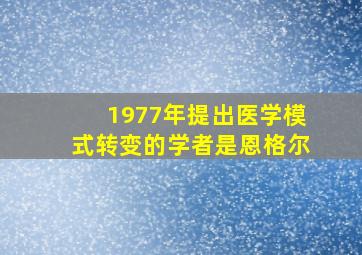 1977年提出医学模式转变的学者是恩格尔