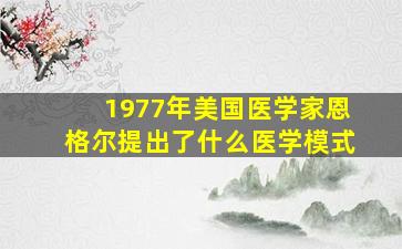 1977年美国医学家恩格尔提出了什么医学模式