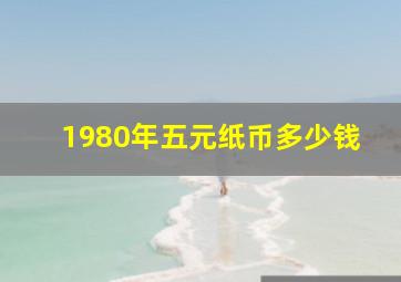 1980年五元纸币多少钱