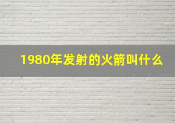 1980年发射的火箭叫什么