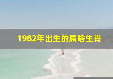 1982年出生的属啥生肖