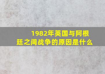 1982年英国与阿根廷之间战争的原因是什么