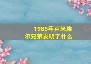 1985年卢米埃尔兄弟发明了什么