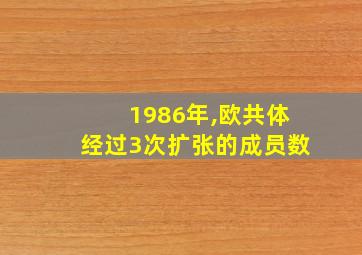 1986年,欧共体经过3次扩张的成员数