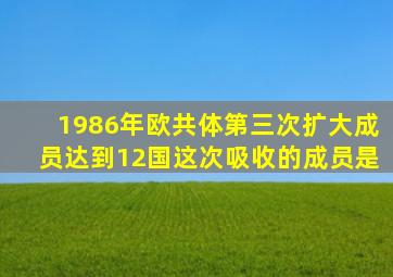 1986年欧共体第三次扩大成员达到12国这次吸收的成员是