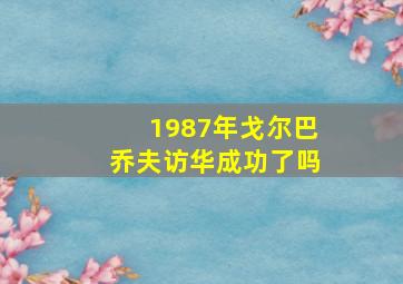 1987年戈尔巴乔夫访华成功了吗