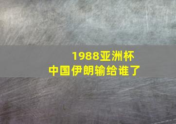 1988亚洲杯中国伊朗输给谁了