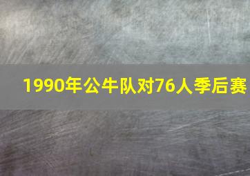 1990年公牛队对76人季后赛