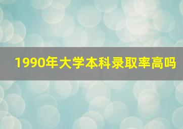 1990年大学本科录取率高吗