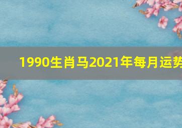 1990生肖马2021年每月运势