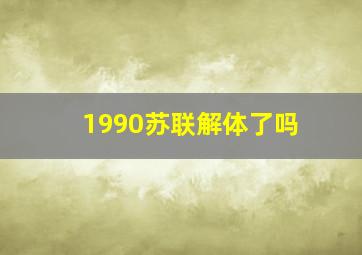 1990苏联解体了吗