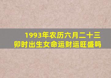 1993年农历六月二十三卯时出生女命运财运旺盛吗