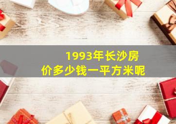 1993年长沙房价多少钱一平方米呢