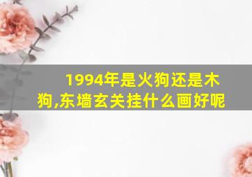 1994年是火狗还是木狗,东墙玄关挂什么画好呢