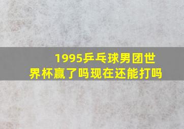 1995乒乓球男团世界杯赢了吗现在还能打吗