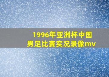 1996年亚洲杯中国男足比赛实况录像mv