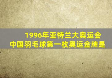 1996年亚特兰大奥运会中国羽毛球第一枚奥运金牌是