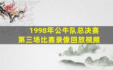 1998年公牛队总决赛第三场比赛录像回放视频