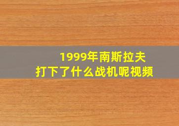 1999年南斯拉夫打下了什么战机呢视频