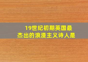 19世纪初期英国最杰出的浪漫主义诗人是