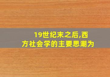 19世纪末之后,西方社会学的主要思潮为