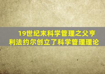 19世纪末科学管理之父亨利法约尔创立了科学管理理论