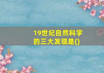 19世纪自然科学的三大发现是()