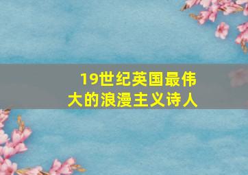 19世纪英国最伟大的浪漫主义诗人