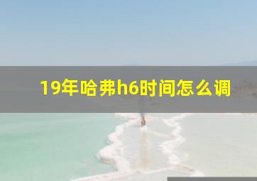 19年哈弗h6时间怎么调