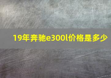 19年奔驰e300l价格是多少