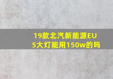 19款北汽新能源EU5大灯能用150w的吗